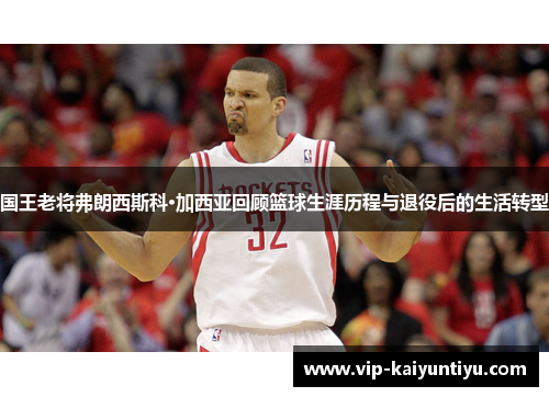 国王老将弗朗西斯科·加西亚回顾篮球生涯历程与退役后的生活转型