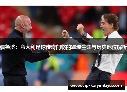 佩鲁济：意大利足球传奇门将的辉煌生涯与历史地位解析