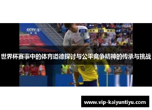 世界杯赛事中的体育道德探讨与公平竞争精神的传承与挑战 世界杯赛事中的体育道德探讨与公平竞争精神的传承与挑战
