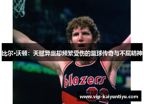 比尔·沃顿：天赋异禀却频繁受伤的篮球传奇与不屈精神