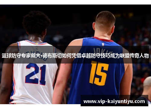 篮球防守专家戴夫·德布斯切如何凭借卓越防守技巧成为联盟传奇人物