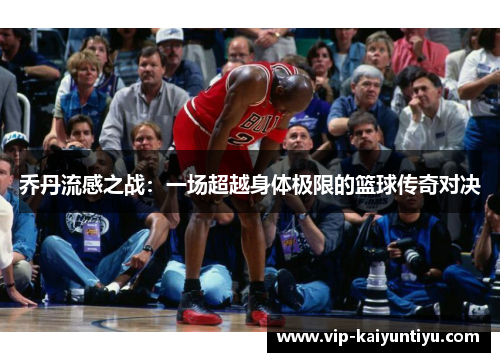 乔丹流感之战:一场超越身体极限的篮球传奇对决 乔丹流感之战:一场超越身体极限的篮球传奇对决