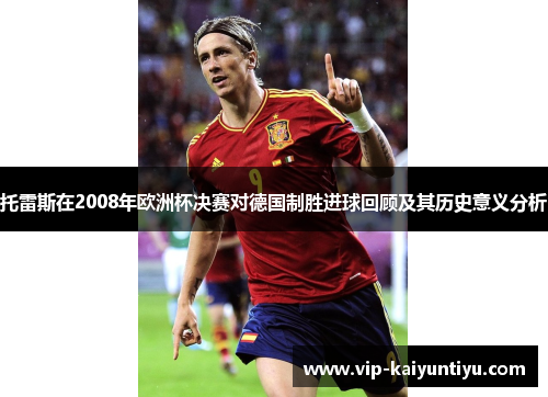 托雷斯在2008年欧洲杯决赛对德国制胜进球回顾及其历史意义分析 托雷斯在2008年欧洲杯决赛对德国制胜进球回顾及其历史意义分析