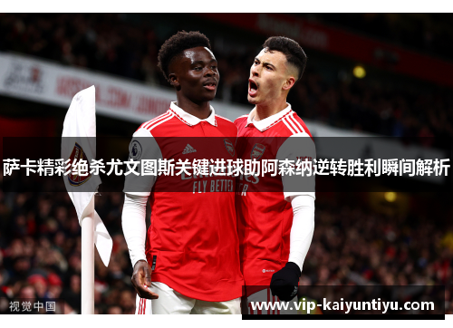 萨卡精彩绝杀尤文图斯关键进球助阿森纳逆转胜利瞬间解析
