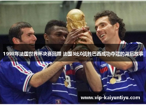 1998年法国世界杯决赛回顾 法国3比0战胜巴西成功夺冠的背后故事 1998年法国世界杯决赛回顾 法国3比0战胜巴西成功夺冠的背后故事