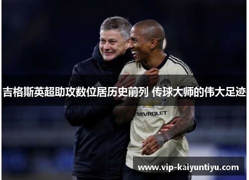 吉格斯英超助攻数位居历史前列 传球大师的伟大足迹 吉格斯英超助攻数位居历史前列 传球大师的伟大足迹