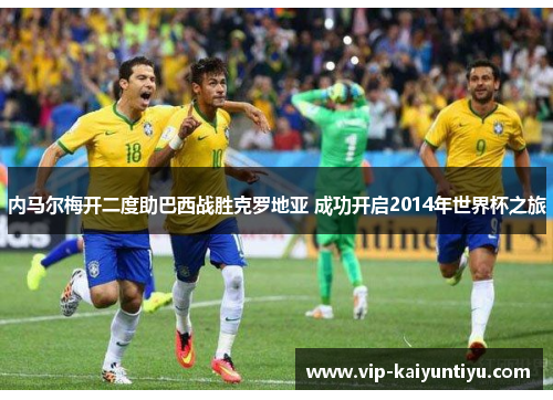 内马尔梅开二度助巴西战胜克罗地亚 成功开启2014年世界杯之旅 内马尔梅开二度助巴西战胜克罗地亚 成功开启2014年世界杯之旅