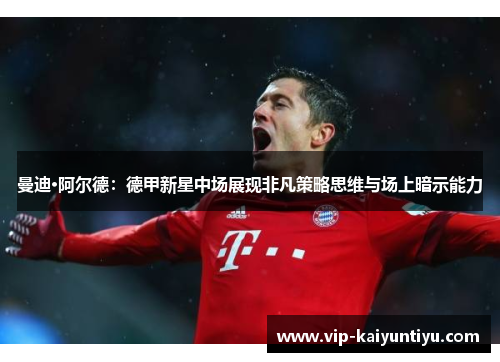 曼迪·阿尔德:德甲新星中场展现非凡策略思维与场上暗示能力 曼迪·阿尔德:德甲新星中场展现非凡策略思维与场上暗示能力