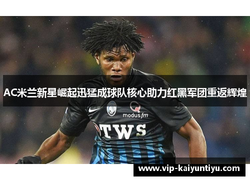 AC米兰新星崛起迅猛成球队核心助力红黑军团重返辉煌 AC米兰新星崛起迅猛成球队核心助力红黑军团重返辉煌