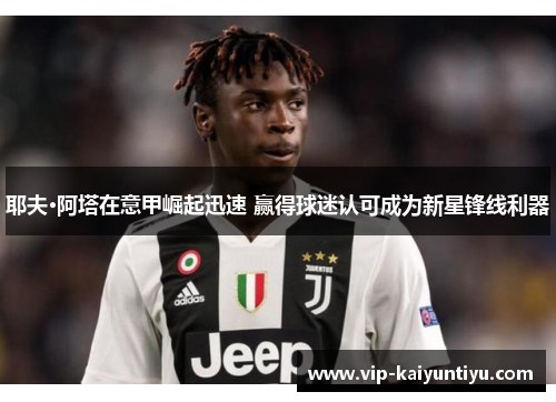 耶夫·阿塔在意甲崛起迅速 赢得球迷认可成为新星锋线利器