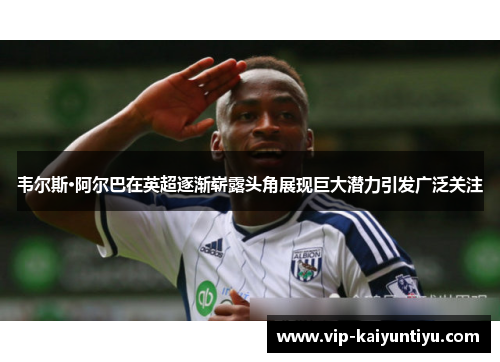韦尔斯·阿尔巴在英超逐渐崭露头角展现巨大潜力引发广泛关注 韦尔斯·阿尔巴在英超逐渐崭露头角展现巨大潜力引发广泛关注