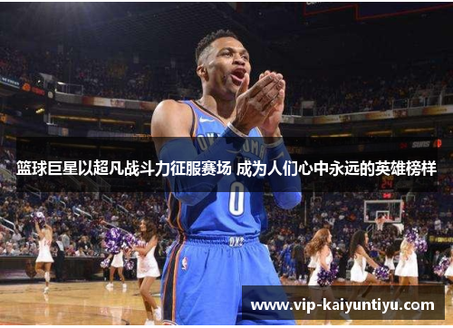 篮球巨星以超凡战斗力征服赛场 成为人们心中永远的英雄榜样 篮球巨星以超凡战斗力征服赛场 成为人们心中永远的英雄榜样