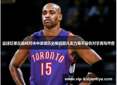 篮球巨星在巅峰对决中逆袭历史展现超凡实力毫不逊色对手再写传奇 篮球巨星在巅峰对决中逆袭历史展现超凡实力毫不逊色对手再写传奇