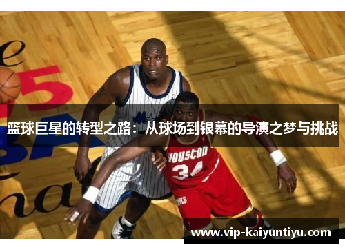 篮球巨星的转型之路:从球场到银幕的导演之梦与挑战 篮球巨星的转型之路:从球场到银幕的导演之梦与挑战