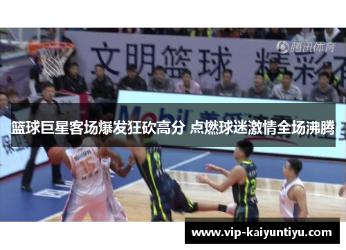 篮球巨星客场爆发狂砍高分 点燃球迷激情全场沸腾 篮球巨星客场爆发狂砍高分 点燃球迷激情全场沸腾