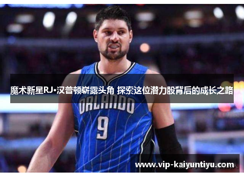魔术新星RJ·汉普顿崭露头角 探索这位潜力股背后的成长之路 魔术新星RJ·汉普顿崭露头角 探索这位潜力股背后的成长之路