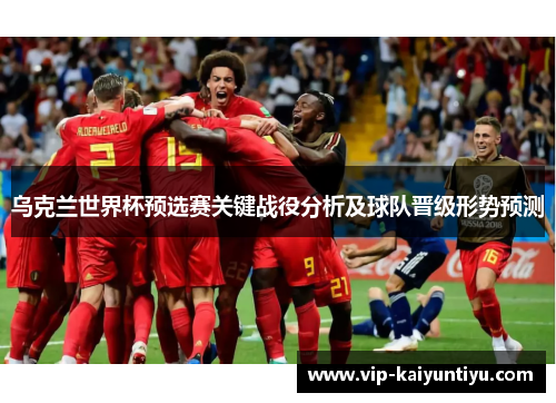 乌克兰世界杯预选赛关键战役分析及球队晋级形势预测