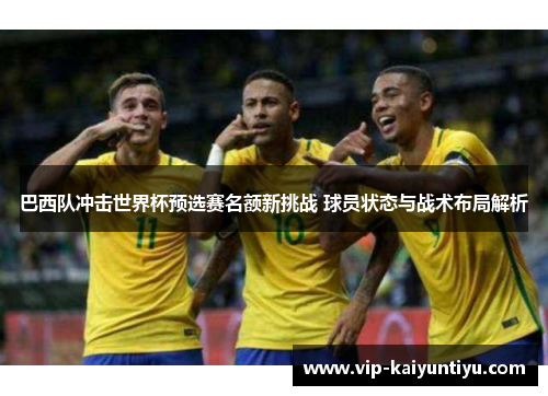 巴西队冲击世界杯预选赛名额新挑战 球员状态与战术布局解析 巴西队冲击世界杯预选赛名额新挑战 球员状态与战术布局解析