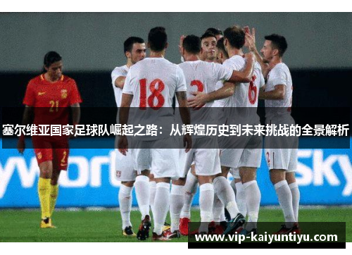 塞尔维亚国家足球队崛起之路:从辉煌历史到未来挑战的全景解析 塞尔维亚国家足球队崛起之路:从辉煌历史到未来挑战的全景解析