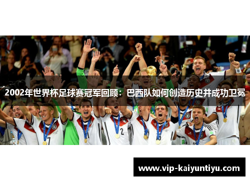 2002年世界杯足球赛冠军回顾:巴西队如何创造历史并成功卫冕 2002年世界杯足球赛冠军回顾:巴西队如何创造历史并成功卫冕