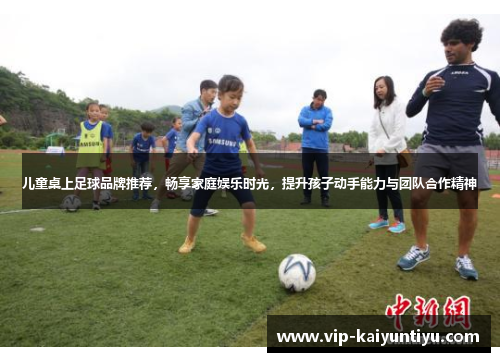 儿童桌上足球品牌推荐,畅享家庭娱乐时光,提升孩子动手能力与团队合作精神 儿童桌上足球品牌推荐,畅享家庭娱乐时光,提升孩子动手能力与团队合作精神