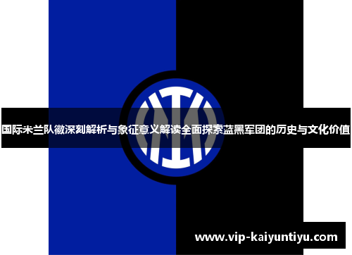 国际米兰队徽深刻解析与象征意义解读全面探索蓝黑军团的历史与文化价值 国际米兰队徽深刻解析与象征意义解读全面探索蓝黑军团的历史与文化价值
