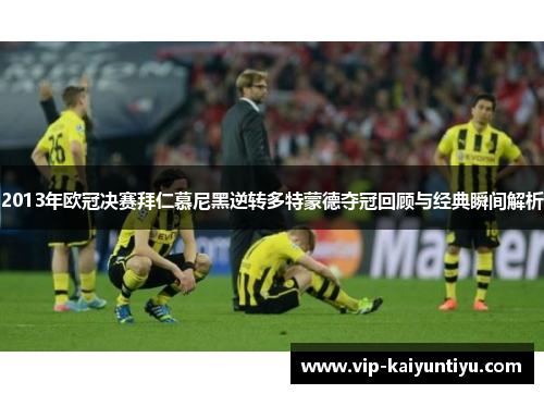 2013年欧冠决赛拜仁慕尼黑逆转多特蒙德夺冠回顾与经典瞬间解析 2013年欧冠决赛拜仁慕尼黑逆转多特蒙德夺冠回顾与经典瞬间解析