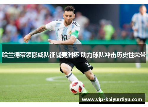 哈兰德带领挪威队征战美洲杯 助力球队冲击历史性荣誉 哈兰德带领挪威队征战美洲杯 助力球队冲击历史性荣誉