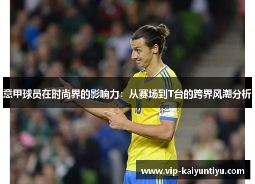 意甲球员在时尚界的影响力:从赛场到T台的跨界风潮分析 意甲球员在时尚界的影响力:从赛场到T台的跨界风潮分析