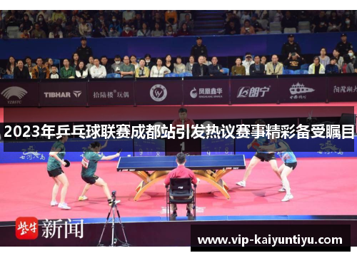 2023年乒乓球联赛成都站引发热议赛事精彩备受瞩目 2023年乒乓球联赛成都站引发热议赛事精彩备受瞩目