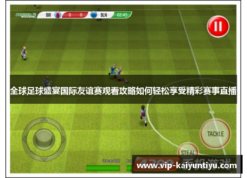 全球足球盛宴国际友谊赛观看攻略如何轻松享受精彩赛事直播