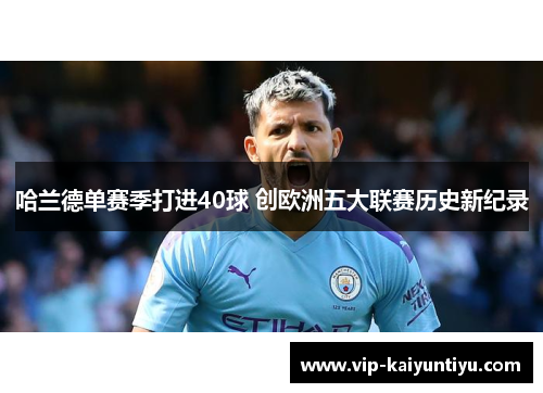 哈兰德单赛季打进40球 创欧洲五大联赛历史新纪录