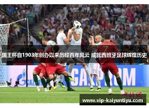 国王杯自1903年创办以来历经百年风云 成就西班牙足球辉煌历史 国王杯自1903年创办以来历经百年风云 成就西班牙足球辉煌历史