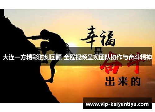 大连一方精彩时刻回顾 全程视频呈现团队协作与奋斗精神