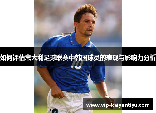 如何评估意大利足球联赛中韩国球员的表现与影响力分析