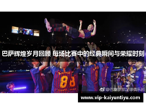 巴萨辉煌岁月回顾 每场比赛中的经典瞬间与荣耀时刻