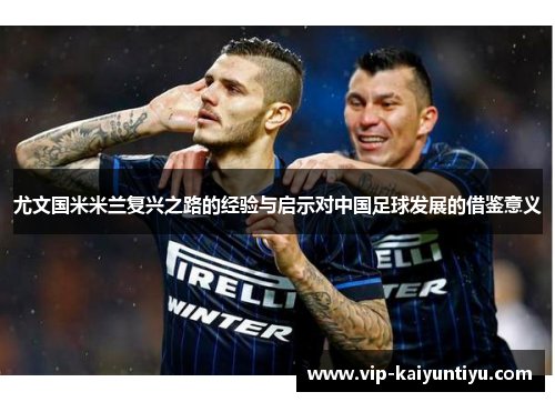 尤文国米米兰复兴之路的经验与启示对中国足球发展的借鉴意义 尤文国米米兰复兴之路的经验与启示对中国足球发展的借鉴意义