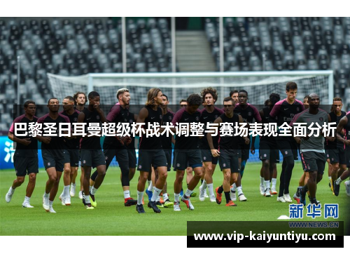 巴黎圣日耳曼超级杯战术调整与赛场表现全面分析 巴黎圣日耳曼超级杯战术调整与赛场表现全面分析