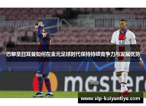 巴黎圣日耳曼如何在金元足球时代保持持续竞争力与发展优势 巴黎圣日耳曼如何在金元足球时代保持持续竞争力与发展优势