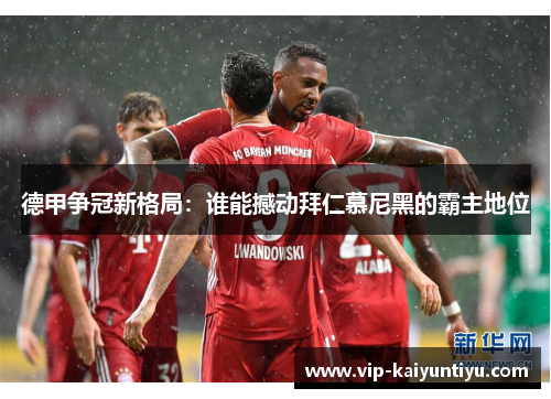 德甲争冠新格局:谁能撼动拜仁慕尼黑的霸主地位 德甲争冠新格局:谁能撼动拜仁慕尼黑的霸主地位