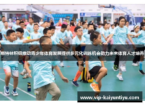 斯特林积极推动青少年体育发展提供多元化训练机会助力未来体育人才培养 斯特林积极推动青少年体育发展提供多元化训练机会助力未来体育人才培养