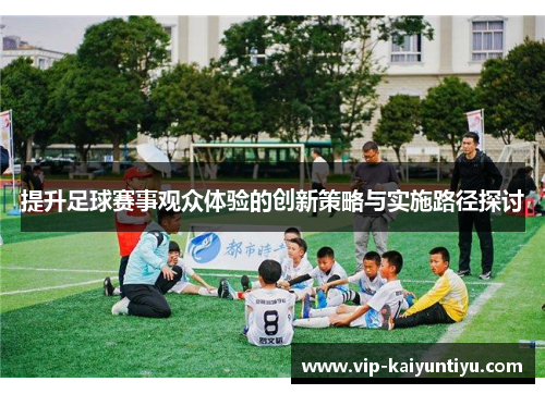 提升足球赛事观众体验的创新策略与实施路径探讨