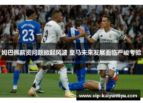 姆巴佩薪资问题掀起风波 皇马未来发展面临严峻考验