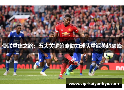 曼联重建之路:五大关键策略助力球队重返英超巅峰 曼联重建之路:五大关键策略助力球队重返英超巅峰