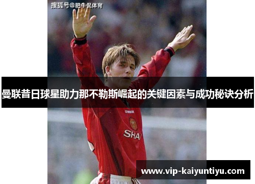 曼联昔日球星助力那不勒斯崛起的关键因素与成功秘诀分析