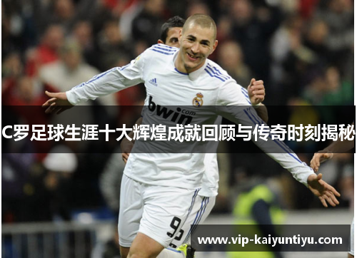 C罗足球生涯十大辉煌成就回顾与传奇时刻揭秘