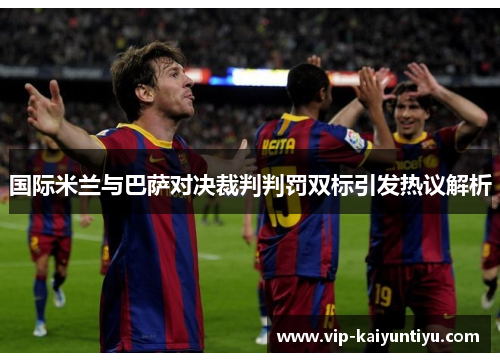 国际米兰与巴萨对决裁判判罚双标引发热议解析