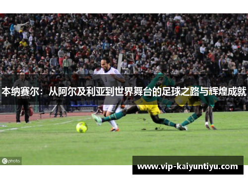 本纳赛尔：从阿尔及利亚到世界舞台的足球之路与辉煌成就