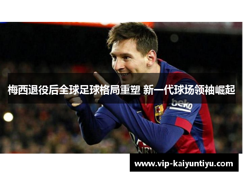 梅西退役后全球足球格局重塑 新一代球场领袖崛起 梅西退役后全球足球格局重塑 新一代球场领袖崛起