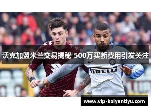 沃克加盟米兰交易揭秘 500万买断费用引发关注